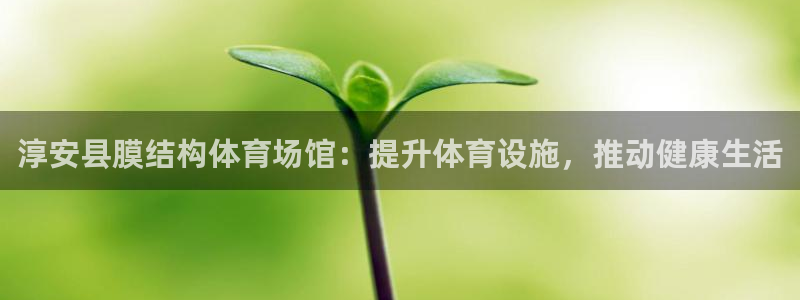 意昂3官网：淳安县膜结构体育场馆：提升体育设施，推动