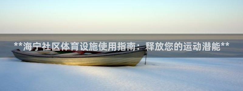 意昂体育3招商电话号码：**海宁社区体育设施使用指南