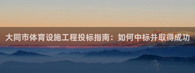 意昂3集团简介：大同市体育设施工程投标指南：如何中标