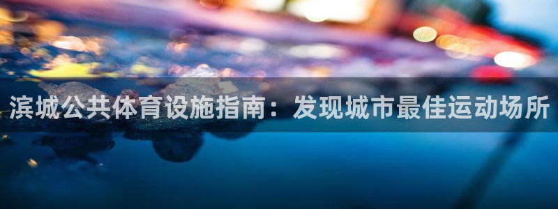 意昂体育3平台假的吗是真的吗吗：滨城公共体育设施指南