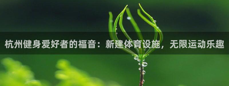 意昂体育3招商电话号码查询是多少：杭州健身爱好者的福