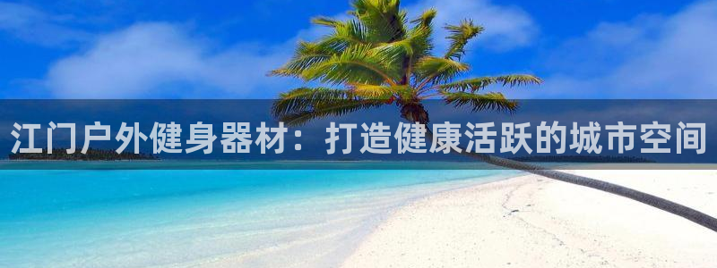 意昂体育3招商电话号码查询：江门户外健身器材：打造健