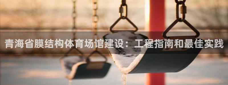 意昂体育3招商电话是多少：青海省膜结构体育场馆建设：