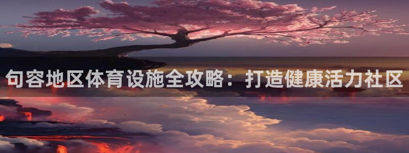 意昂3娱乐40996：句容地区体育设施全攻略：打造健