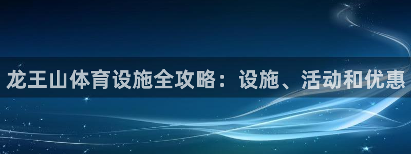 注册意昂3：龙王山体育设施全攻略：设施、活动和优惠