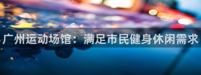海南意昂体育3发展怎么样：广州运动场馆：满足市民健身