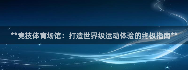 意昂3娱乐：**竞技体育场馆：打造世界级运动体验的终