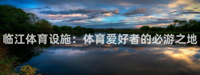 意昂3娱乐首页官网下载：临江体育设施：体育爱好者的必
