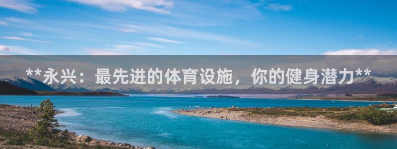 意昂体育3招商电话号码是多少号：**永兴：最先进的体