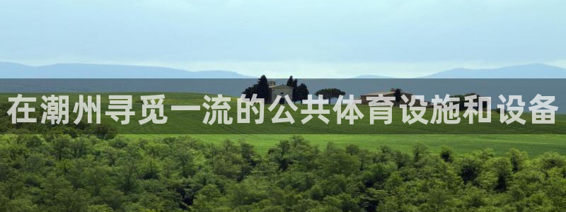 意昂体育3平台APP：在潮州寻觅一流的公共体育设施和
