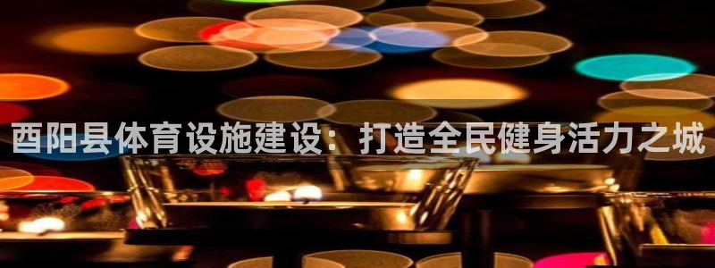 意昂体育3娱乐：酉阳县体育设施建设：打造全民健身活力