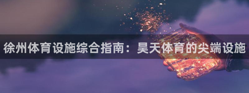 意昂3娱乐平台：徐州体育设施综合指南：昊天体育的尖端