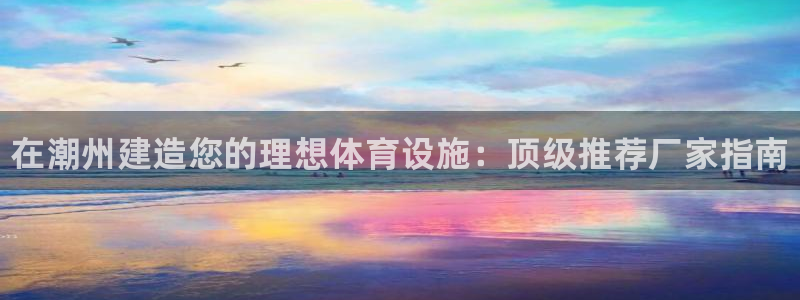 意昂体育3平台注册流程视频：在潮州建造您的理想体育设施：顶级 