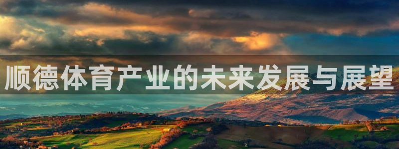 意昂体育3招商电话号码：顺德体育产业的未来发展与展望