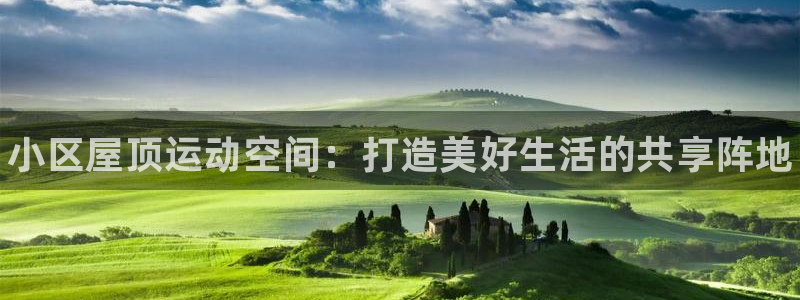 意昂体育3招商电话地址查询：小区屋顶运动空间：打造美