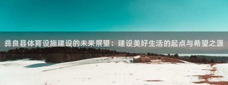 意昂3娱乐首页网站大全：彝良县体育设施建设的未来展望：建设美 