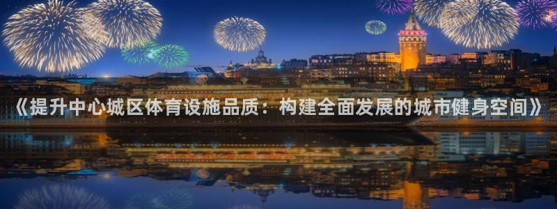 意昂体育3：《提升中心城区体育设施品质：构建全面发展的城市健