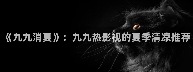 小小影视免费电影：《九九消夏》：九九热影视的夏季清凉推荐